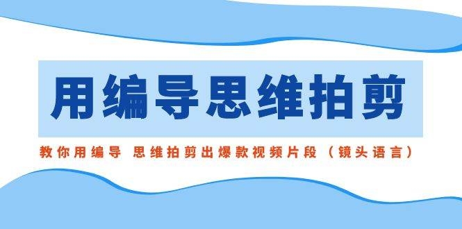 用编导的思维拍剪，教你用编导 思维拍剪出爆款视频片段（镜头语言）-凤来社资源库