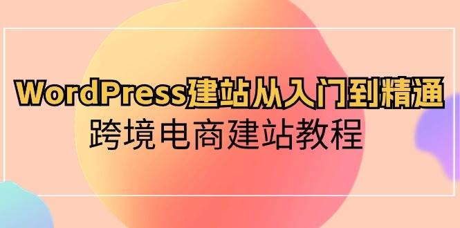 WordPress建站从入门到精通，跨境电商建站教程-凤来社资源库