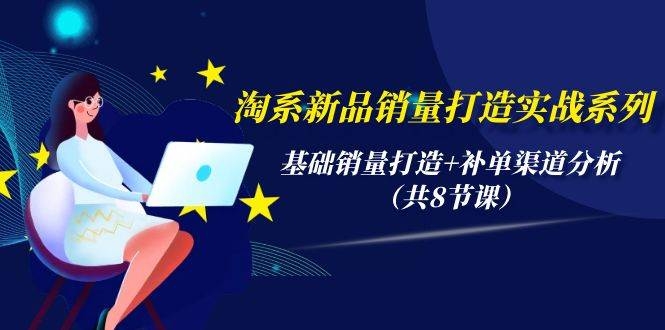 淘系新品销量打造实战系列，基础销量打造+补单渠道分析（共8节课）-凤来社资源库
