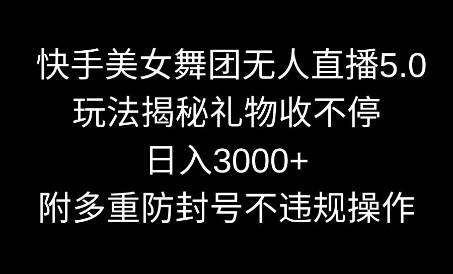 快手美女舞团无人直播5.0玩法揭秘，礼物收不停，日入3000+，内附多重防…-凤来社资源库