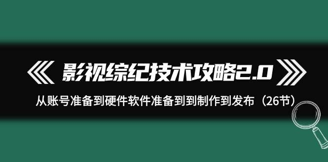 影视 综纪技术攻略2.0：从账号准备到硬件软件准备到到制作到发布（26节）-凤来社资源库
