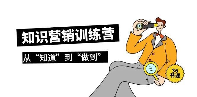 知识营销训练营·实操班，从“知道”到“做到”（36节课）-凤来社资源库