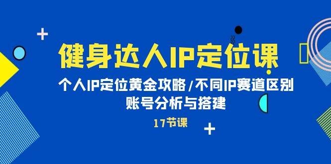健身达人IP定位课：个人IP定位黄金攻略/不同IP赛道区别/账号分析与搭建-凤来社资源库