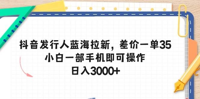 抖音发行人蓝海拉新，差价一单35，小白一部手机即可操作，日入3000+-凤来社资源库