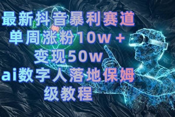 最新抖音暴利赛道，单周涨粉10w＋变现50w的ai数字人落地保姆级教程-凤来社资源库
