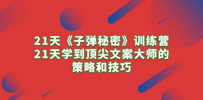 21天《子弹秘密》训练营，21天学到顶尖文案大师的策略和技巧-凤来社资源库