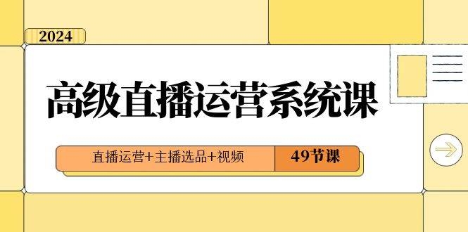2024高级直播·运营系统课，直播运营+主播选品+视频（49节课）-凤来社资源库