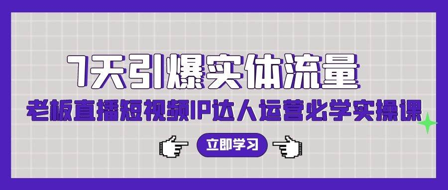 7天引爆实体流量，老板直播短视频IP达人运营必学实操课（56节高清无水印）-凤来社资源库