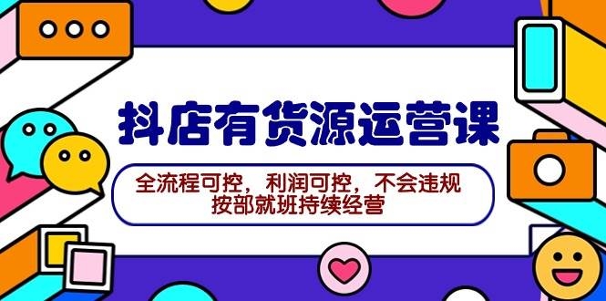 2024抖店有货源运营课：全流程可控，利润可控，不会违规，按部就班持续经营-凤来社资源库