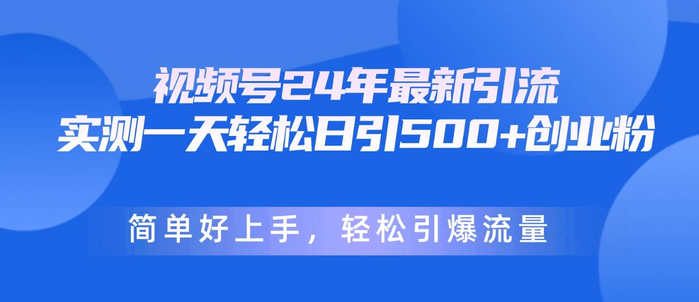 视频号24年最新引流，一天轻松日引500+创业粉，简单好上手，轻松引爆流量-凤来社资源库