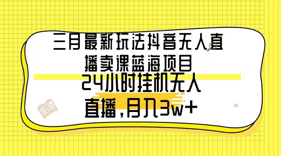 三月最新玩法抖音无人直播卖课蓝海项目，24小时无人直播，月入3w+-凤来社资源库