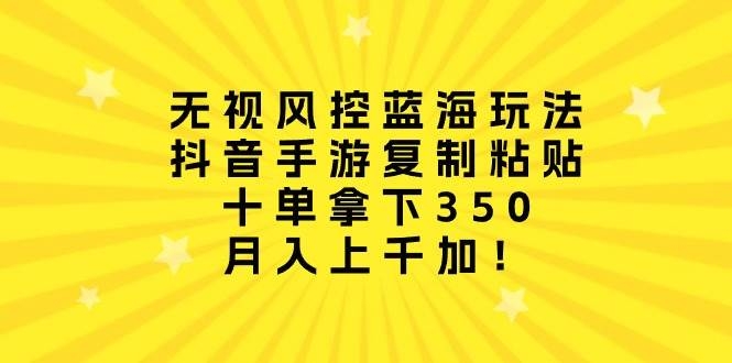 无视风控蓝海玩法，抖音手游复制粘贴，十单拿下350，月入上千加！-凤来社资源库