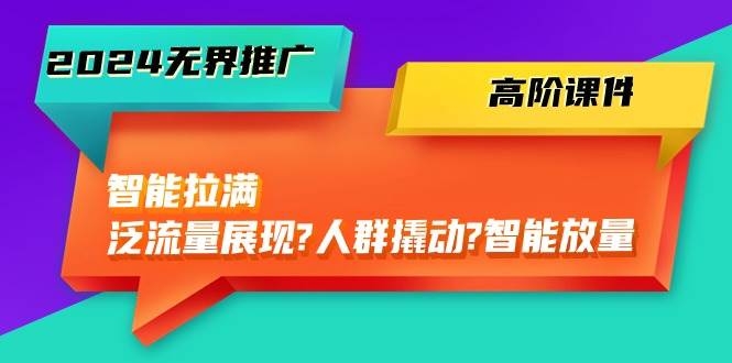 2024无界推广 高阶课件，智能拉满，泛流量展现→人群撬动→智能放量-45节-凤来社资源库