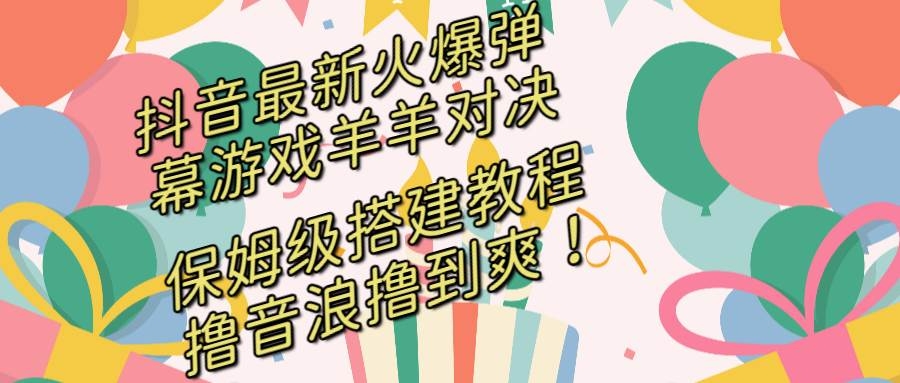 抖音最新火爆弹幕游戏羊羊对决，保姆级搭建开播教程，撸音浪直接撸到爽！-凤来社资源库