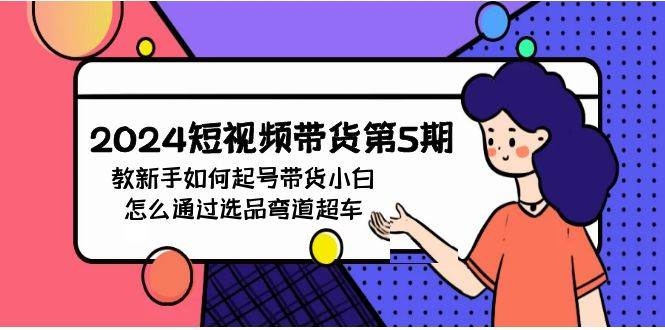 2024短视频带货第5期，教新手如何起号，带货小白怎么通过选品弯道超车-凤来社资源库