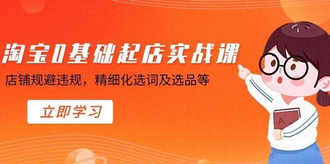 淘宝0基础起店实操课，店铺规避违规，精细化选词及选品等-凤来社资源库