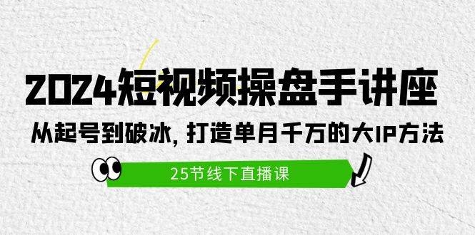 2024短视频操盘手讲座：从起号到破冰，打造单月千万的大IP方法（25节）-凤来社资源库