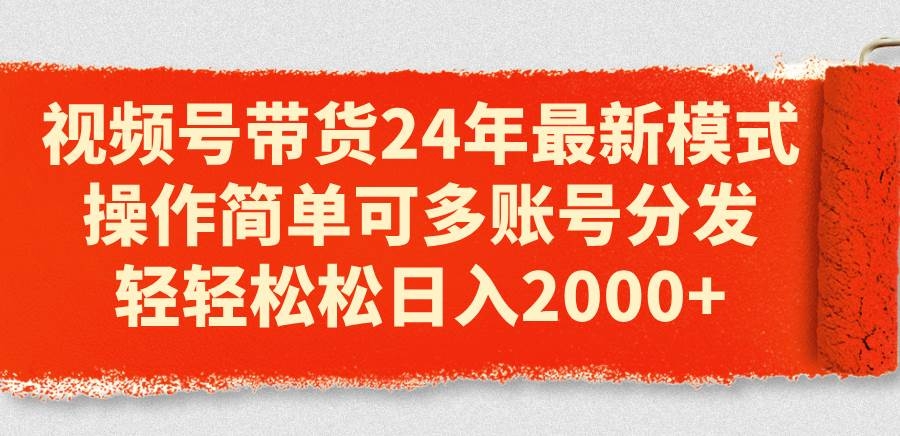 视频号带货24年最新模式，操作简单可多账号分发，轻轻松松日入2000+-凤来社资源库