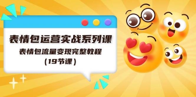 表情包运营实战系列课，表情包流量变现完整教程（19节课）-凤来社资源库