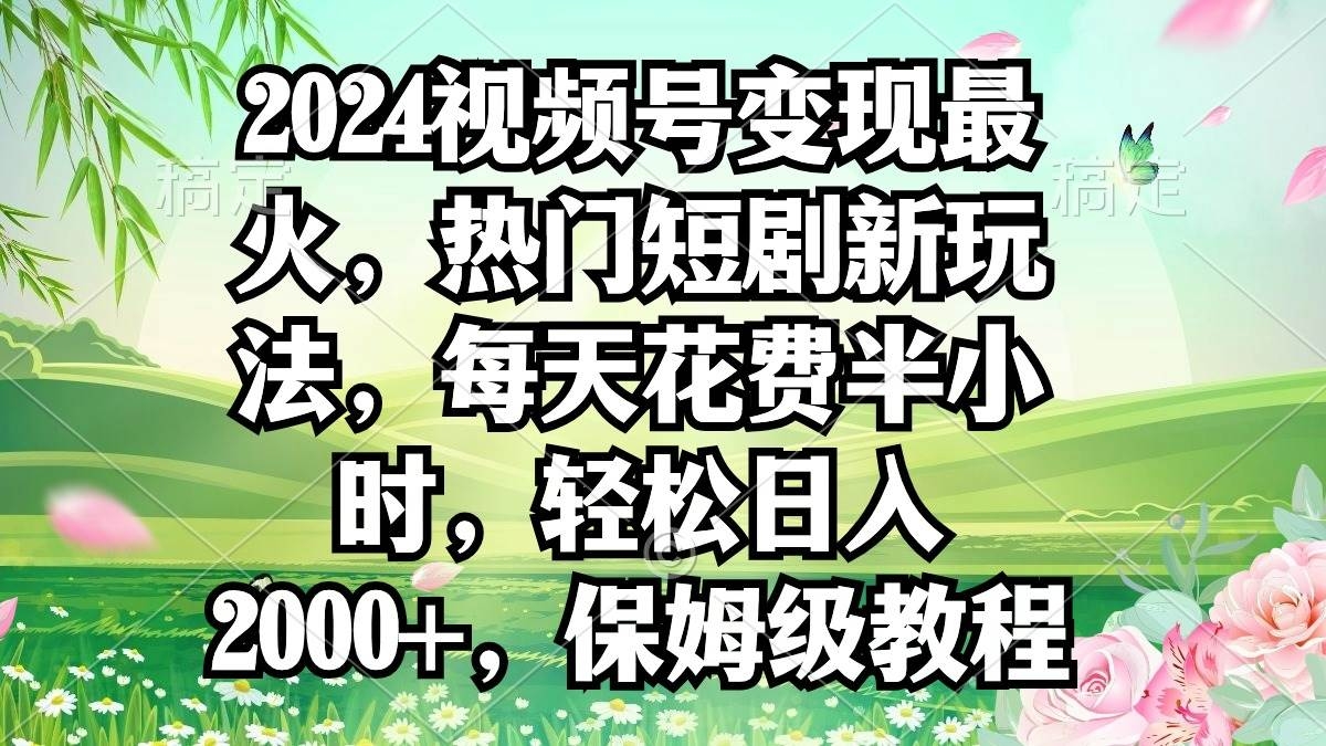 2024视频号变现最火，热门短剧新玩法，每天花费半小时，轻松日入2000+，…-凤来社资源库
