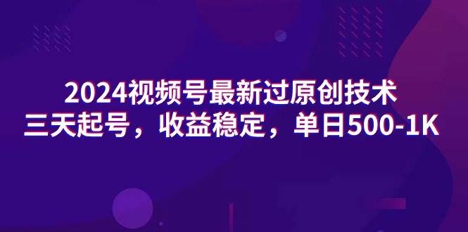 2024视频号最新过原创技术，三天起号，收益稳定，单日500-1K-凤来社资源库