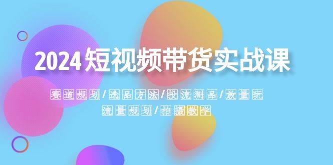 2024短视频带货实战课：赛道规划·选品方法·投流测品·放量玩法·流量规划-凤来社资源库