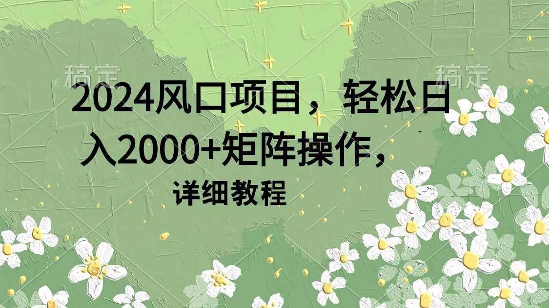 2024风口项目，轻松日入2000+矩阵操作，详细教程-凤来社资源库