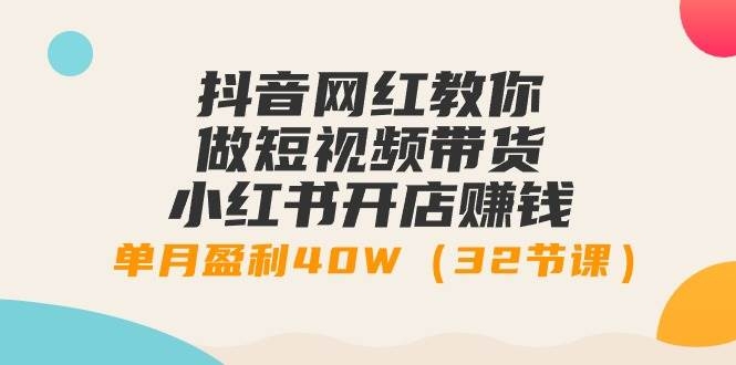 抖音网红教你做短视频带货+小红书开店赚钱，单月盈利40W（32节课）-凤来社资源库