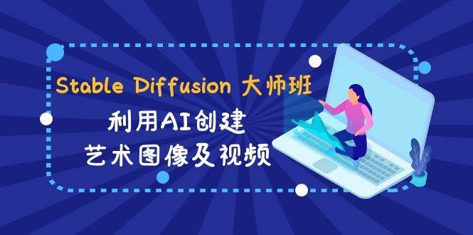 Stable Diffusion 大师班: 利用AI创建艺术图像及视频-31视频课-中英字幕-凤来社资源库