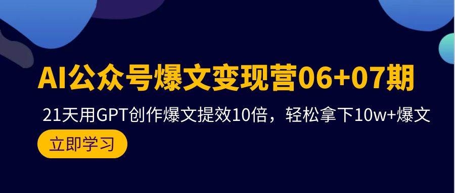 AI公众号爆文变现营06+07期，21天用GPT创作爆文提效10倍，轻松拿下10w+爆文-凤来社资源库