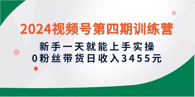 2024视频号第四期训练营，新手一天就能上手实操，0粉丝带货日收入3455元-凤来社资源库