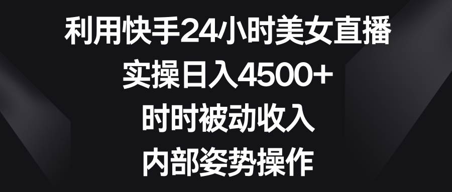 利用快手24小时美女直播，实操日入4500+，时时被动收入，内部姿势操作-凤来社资源库