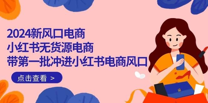 2024新风口电商，小红书无货源电商，带第一批冲进小红书电商风口（18节）-凤来社资源库