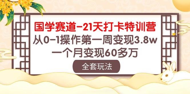 国学 赛道-21天打卡特训营：从0-1操作第一周变现3.8w，一个月变现60多万-凤来社资源库