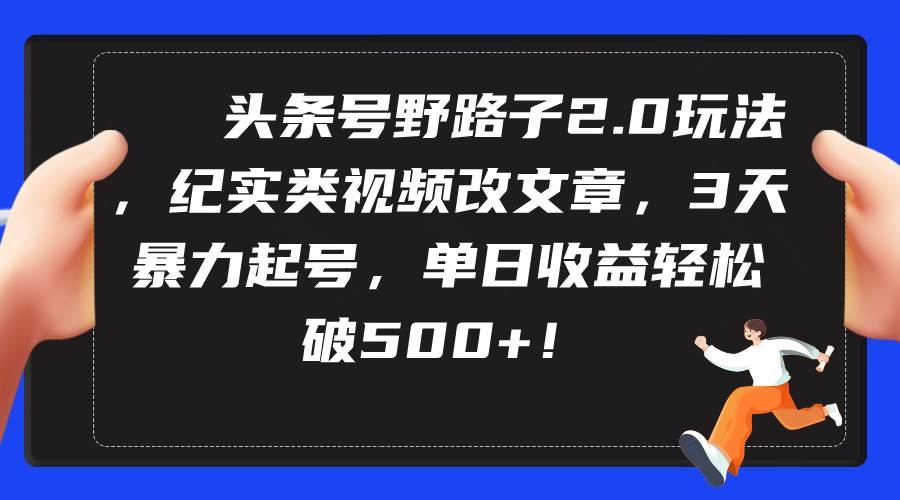 头条号野路子2.0玩法，纪实类视频改文章，3天暴力起号，单日收益轻松破500+-凤来社资源库