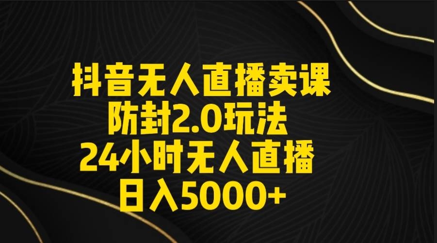 抖音无人直播卖课防封2.0玩法 打造日不落直播间 日入5000+附直播素材+音频-凤来社资源库