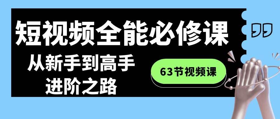 短视频-全能必修课程：从新手到高手进阶之路（63节视频课）-凤来社资源库