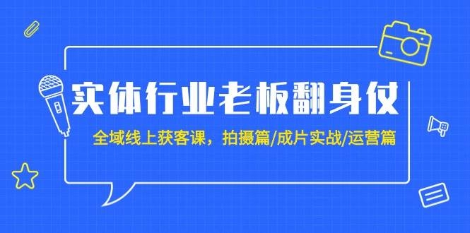 实体行业老板翻身仗：全域-线上获客课，拍摄篇/成片实战/运营篇（20节课）-凤来社资源库