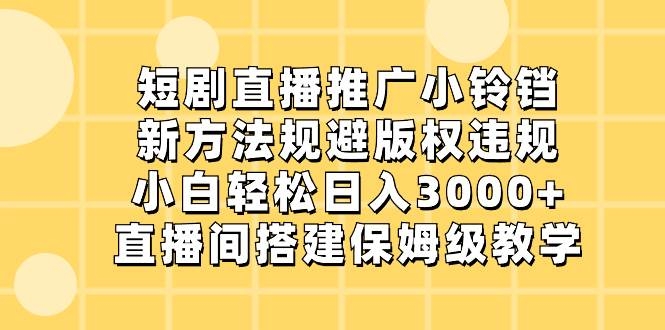短剧直播推广小铃铛，新方法规避版权违规，小白轻松日入3000+，直播间搭…-凤来社资源库