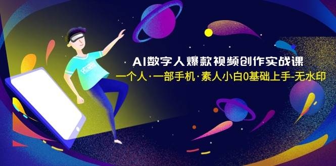 AI数字人爆款视频创作实战课，一个人·一部手机·素人小白0基础上手-无水印-凤来社资源库