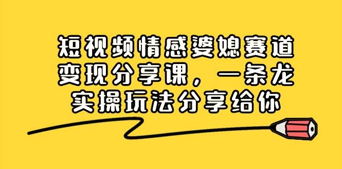 短视频情感婆媳赛道变现分享课，一条龙实操玩法分享给你-凤来社资源库