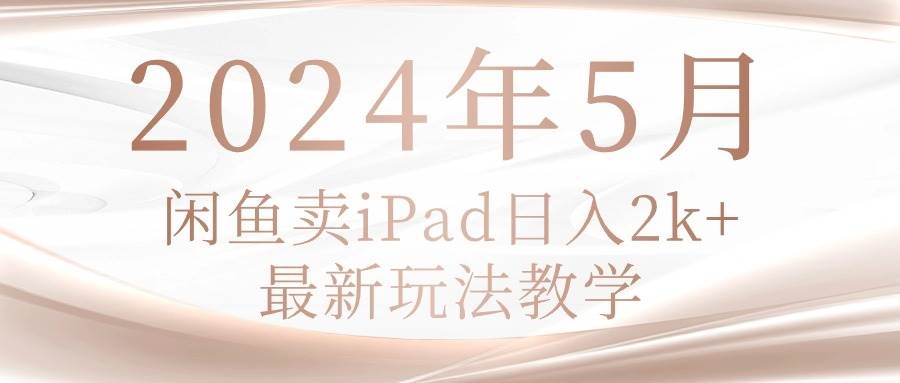 2024年5月闲鱼卖ipad日入2k，最新玩法教学-凤来社资源库
