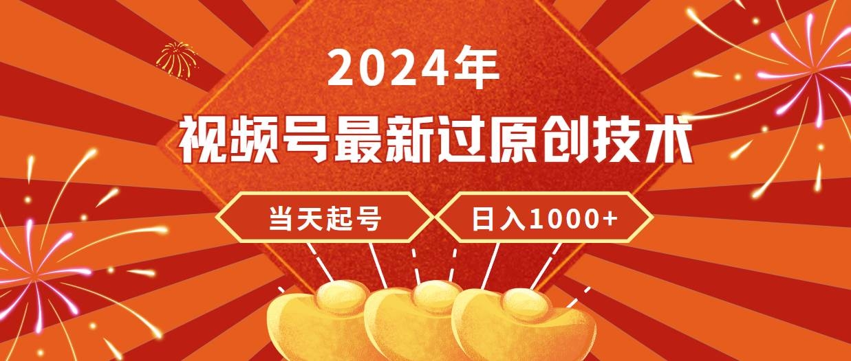 2024年视频号最新过原创技术，当天起号，收入稳定，日入1000+-凤来社资源库
