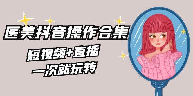美业全干货·生美·医美抖音操作合集，短视频+直播，一次就玩转-凤来社资源库