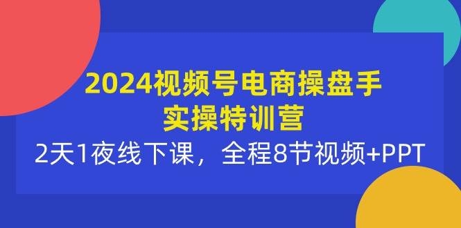 2024视频号电商操盘手实操特训营：2天1夜线下课，全程8节视频+PPT-凤来社资源库