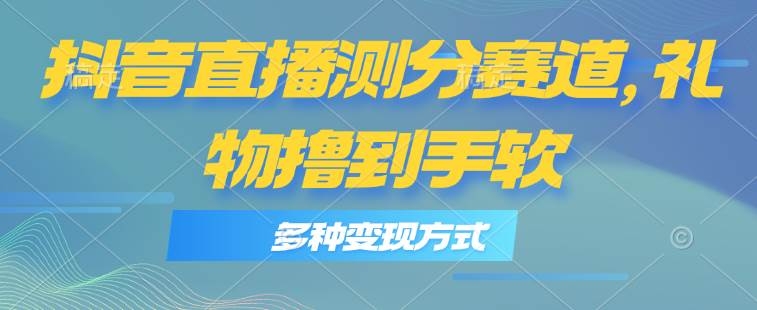 抖音直播测分赛道，多种变现方式，轻松日入1000+-凤来社资源库