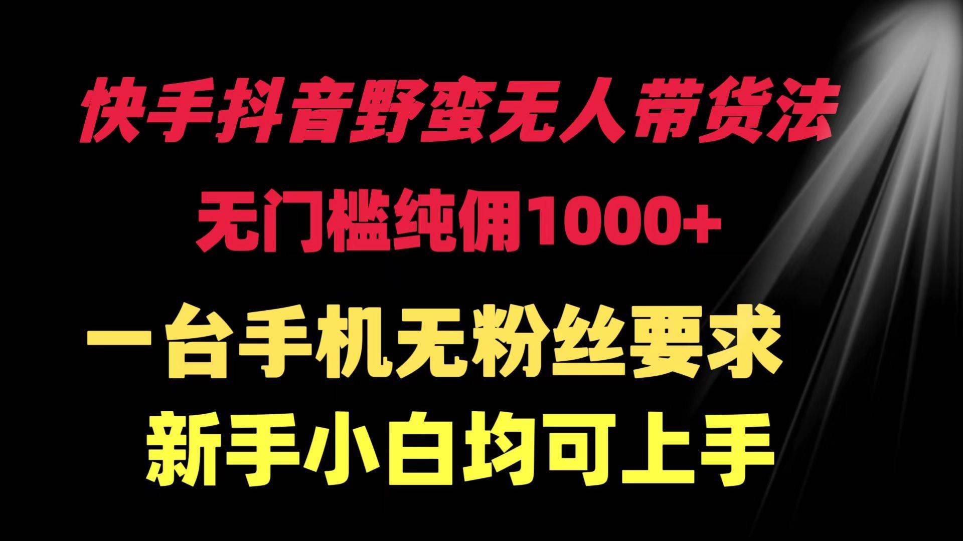 快手抖音野蛮无人带货法 无门槛纯佣1000+ 一台手机无粉丝要求新手小白…-凤来社资源库