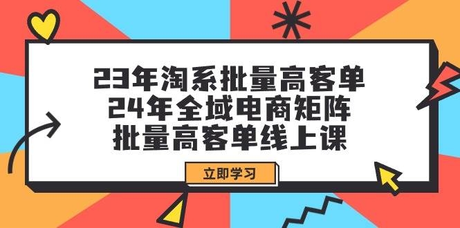 23年淘系批量高客单+24年全域电商矩阵，批量高客单线上课（109节课）-凤来社资源库