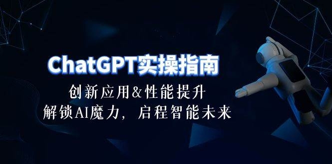 ChatGPT-实操指南：创新应用及性能提升，解锁 AI魔力，启程智能未来-30节-凤来社资源库