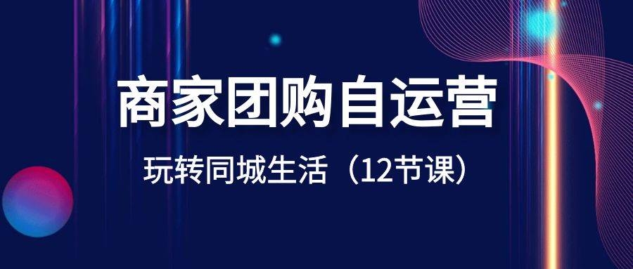 商家团购自运营-玩转同城生活（12节课）-凤来社资源库